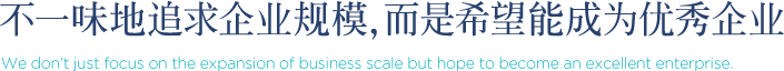 不一味地追求企业规模，而是希望能成为优秀企业 We don't just focus on the expansion of business scale but hope to become an excellent enterprise.