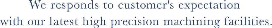 最新鋭の機材設備でお客様のニーズにお応えします。 We responds to customer`s expectation with our latest high precision machining facilities.