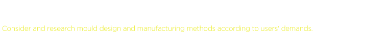 根据用户需求来思考和研究模具的设计与制造方法 Consider and research mould design and manufacturing methods according to users' demands.