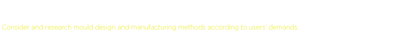 ユーザーのニーズによって金型の設計・製造方法を思案 Consider and research mould design and manufacturing methods according to users' demands.