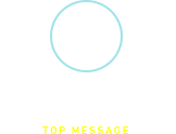 トップメッセージ TOP MESSAGE