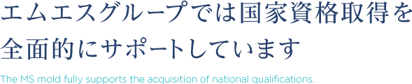 エムエスグループでは国家資格取得を全面的にサポートしています The MS mold fully supports the acquisition of national qualifications.