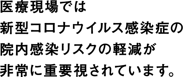 医療現場では、新型コロナウイルス感染症の院内感染リスクの軽減が非常に重要視されています。